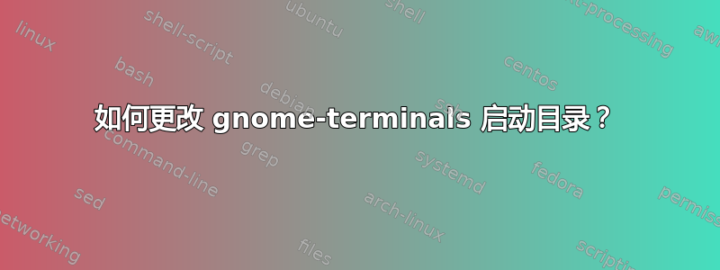 如何更改 gnome-terminals 启动目录？