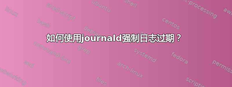 如何使用journald强制日志过期？