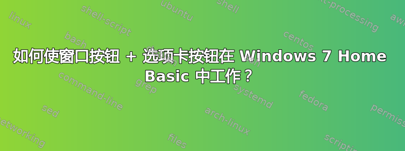 如何使窗口按钮 + 选项卡按钮在 Windows 7 Home Basic 中工作？