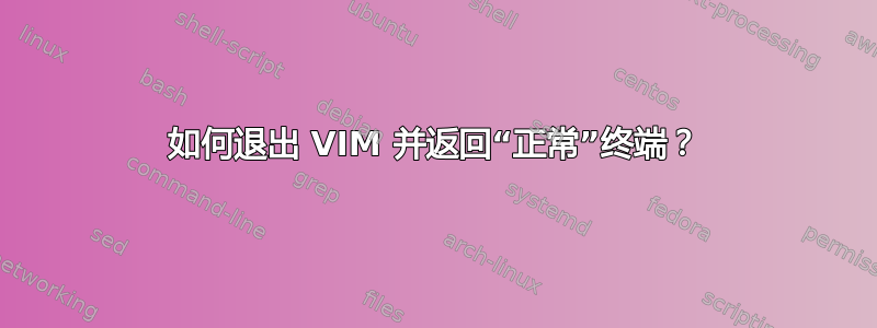 如何退出 VIM 并返回“正常”终端？