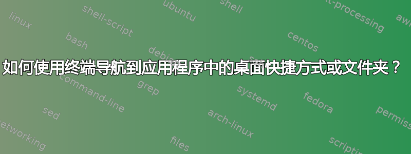 如何使用终端导航到应用程序中的桌面快捷方式或文件夹？