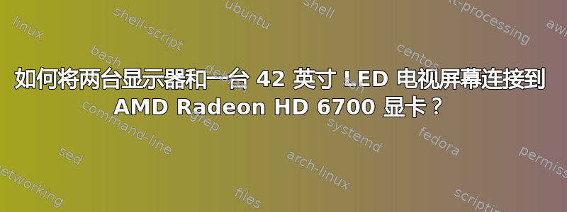 如何将两台显示器和一台 42 英寸 LED 电视屏幕连接到 AMD Radeon HD 6700 显卡？