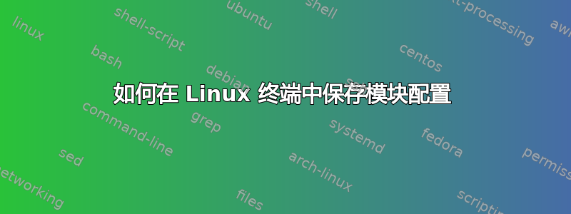 如何在 Linux 终端中保存模块配置