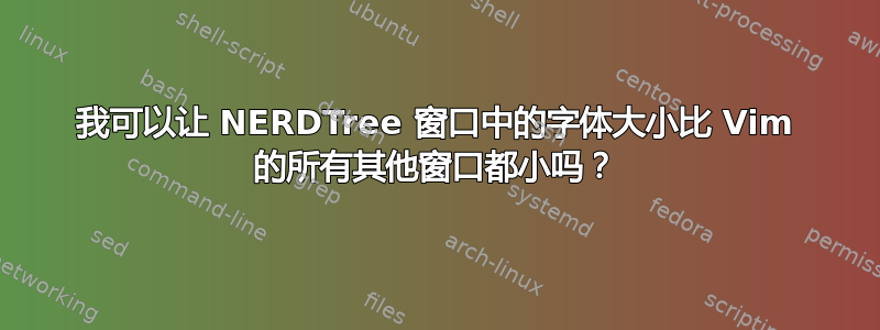 我可以让 NERDTree 窗口中的字体大小比 Vim 的所有其他窗口都小吗？