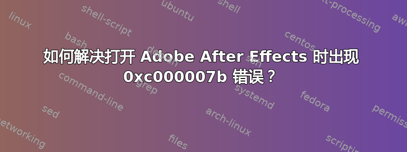 如何解决打开 Adob​​e After Effects 时出现 0xc000007b 错误？