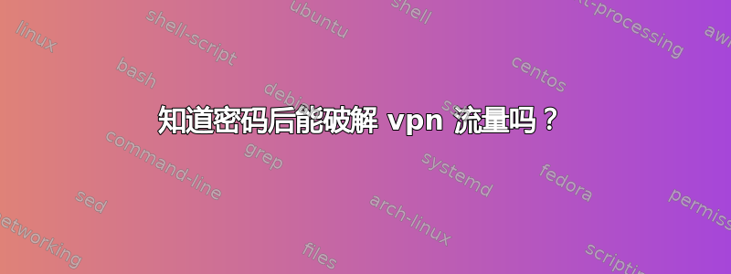 知道密码后能破解 vpn 流量吗？