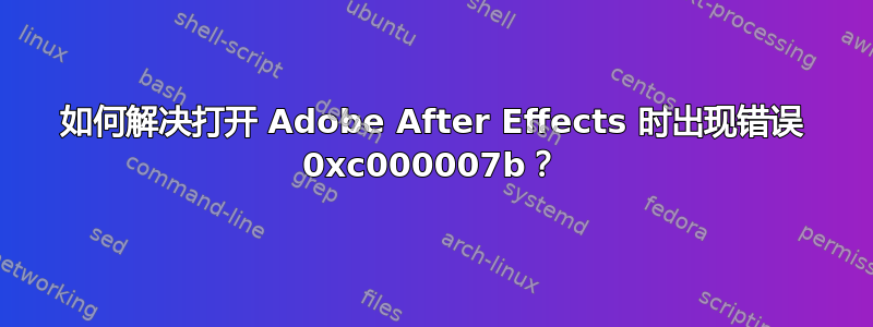 如何解决打开 Adob​​e After Effects 时出现错误 0xc000007b？