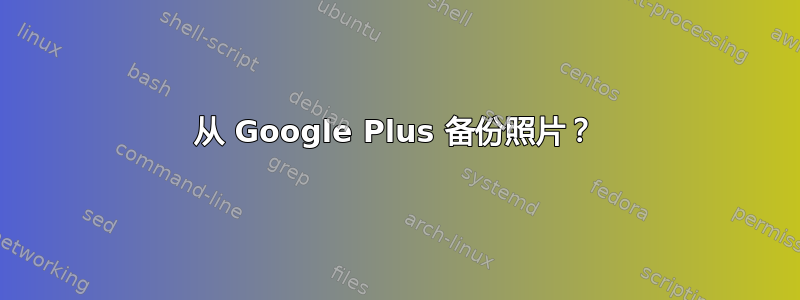 从 Google Plus 备份照片？