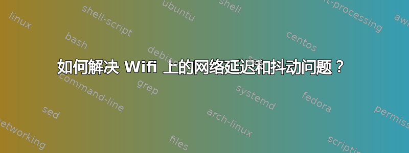 如何解决 Wifi 上的网络延迟和抖动问题？