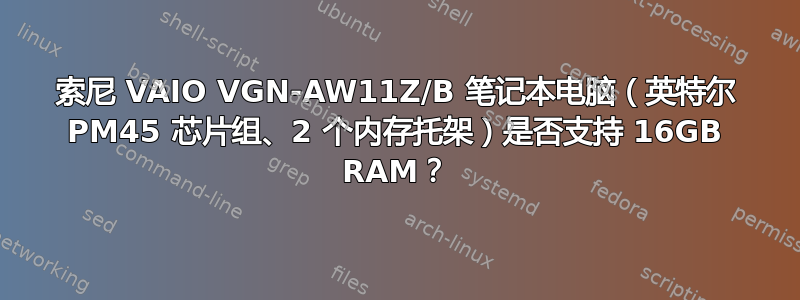 索尼 VAIO VGN-AW11Z/B 笔记本电脑（英特尔 PM45 芯片组、2 个内存托架）是否支持 16GB RAM？