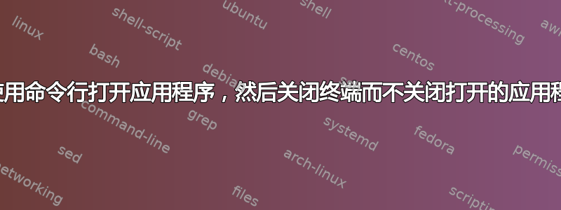 如何使用命令行打开应用程序，然后关闭终端而不关闭打开的应用程序？