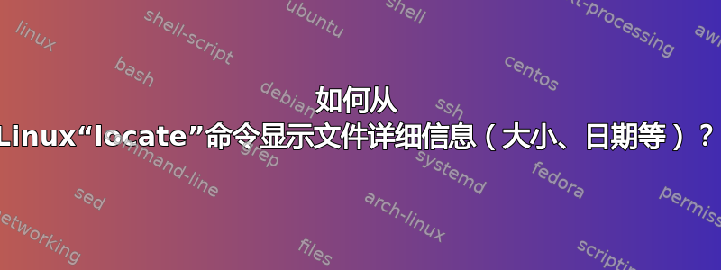 如何从 Linux“locate”命令显示文件详细信息（大小、日期等）？