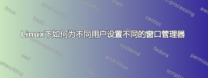 Linux下如何为不同用户设置不同的窗口管理器