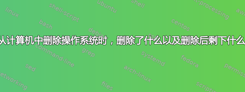 当从计算机中删除操作系统时，删除了什么以及删除后剩下什么？