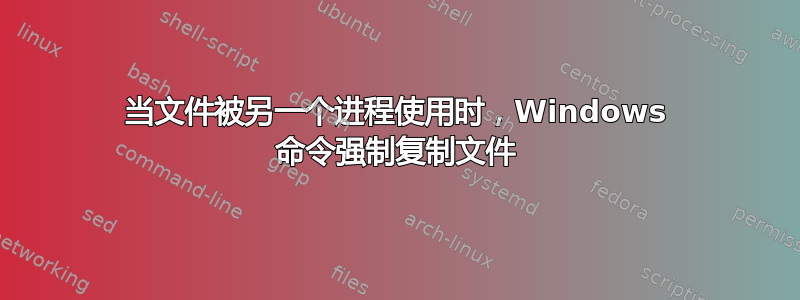 当文件被另一个进程使用时，Windows 命令强制复制文件