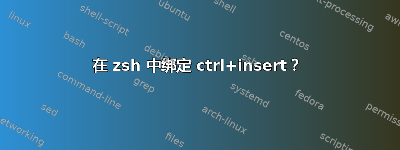 在 zsh 中绑定 ctrl+insert？