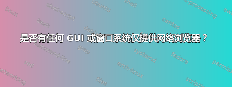 是否有任何 GUI 或窗口系统仅提供网络浏览器？