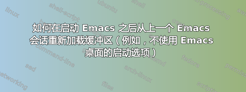 如何在启动 Emacs 之后从上一个 Emacs 会话重新加载缓冲区（例如，不使用 Emacs 桌面的启动选项）