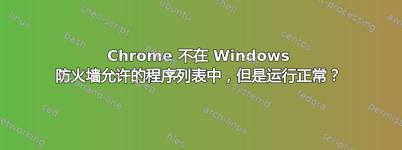 Chrome 不在 Windows 防火墙允许的程序列表中，但是运行正常？