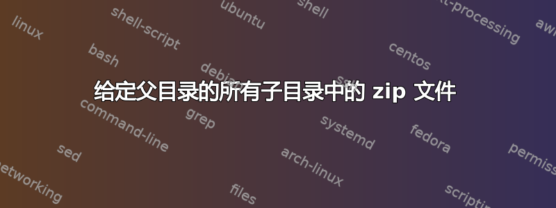 给定父目录的所有子目录中的 zip 文件