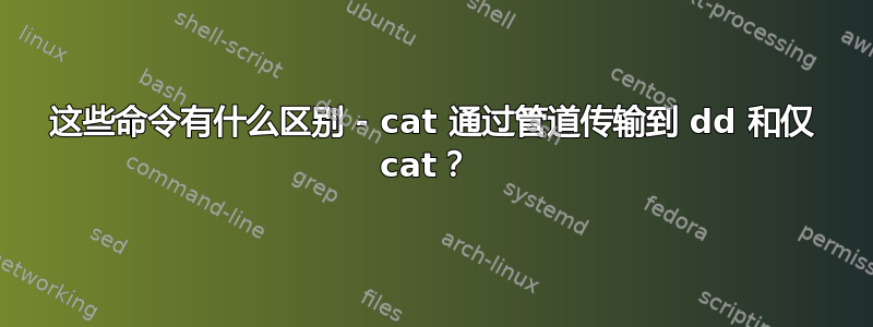 这些命令有什么区别 - cat 通过管道传输到 dd 和仅 cat？ 