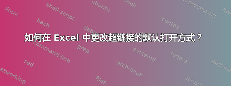 如何在 Excel 中更改超链接的默认打开方式？