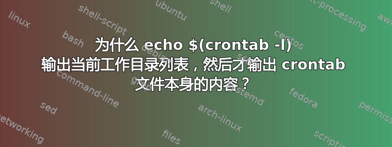 为什么 echo $(crontab -l) 输出当前工作目录列表，然后才输出 crontab 文件本身的内容？