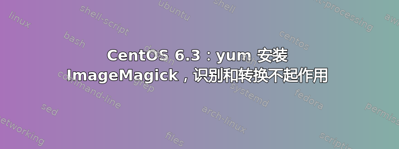 CentOS 6.3：yum 安装 ImageMagick，识别和转换不起作用