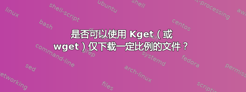 是否可以使用 Kget（或 wget）仅下载一定比例的文件？