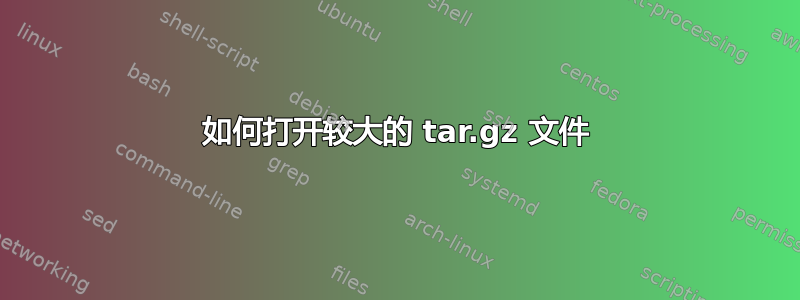 如何打开较大的 tar.gz 文件