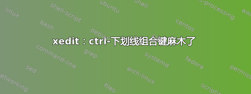 xedit：ctrl-下划线组合键麻木了