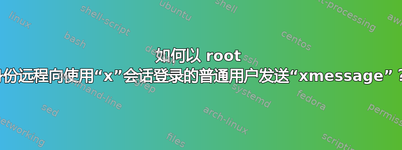 如何以 root 身份远程向使用“x”会话登录的普通用户发送“xmessage”？