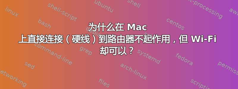 为什么在 Mac 上直接连接（硬线）到路由器不起作用，但 Wi-Fi 却可以？