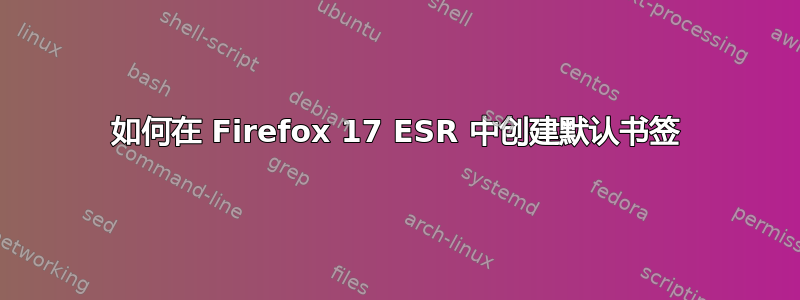 如何在 Firefox 17 ESR 中创建默认书签