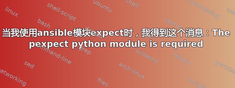 当我使用ansible模块expect时，我得到这个消息：The pexpect python module is required