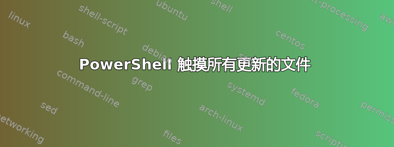 PowerShell 触摸所有更新的文件