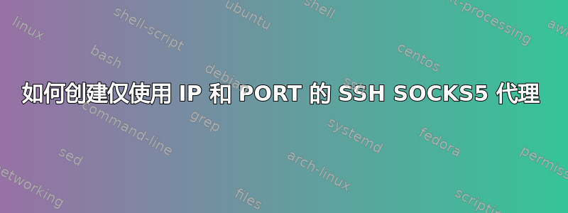 如何创建仅使用 IP 和 PORT 的 SSH SOCKS5 代理