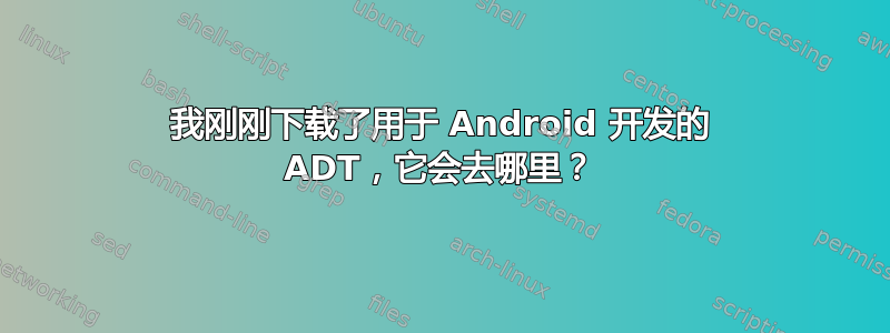 我刚刚下载了用于 Android 开发的 ADT，它会去哪里？