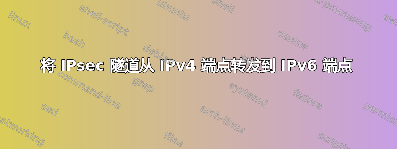 将 IPsec 隧道从 IPv4 端点转发到 IPv6 端点