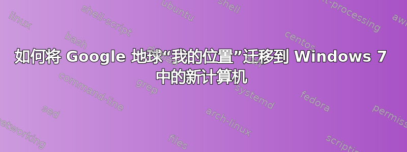 如何将 Google 地球“我的位置”迁移到 Windows 7 中的新计算机