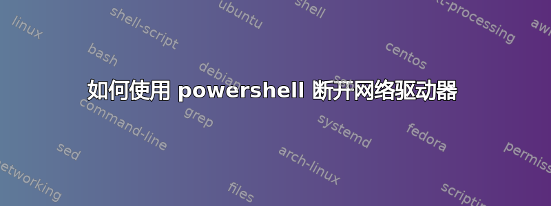 如何使用 powershell 断开网络驱动器