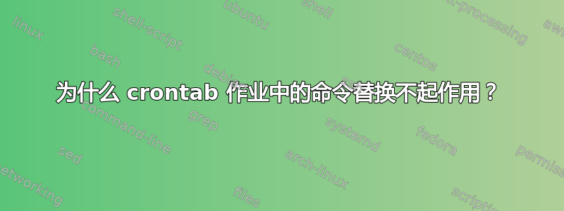 为什么 crontab 作业中的命令替换不起作用？