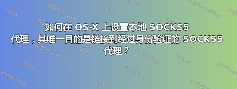 如何在 OS-X 上设置本地 SOCKS5 代理，其唯一目的是链接到经过身份验证的 SOCKS5 代理？