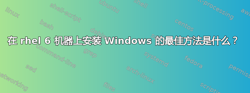 在 rhel 6 机器上安装 Windows 的最佳方法是什么？