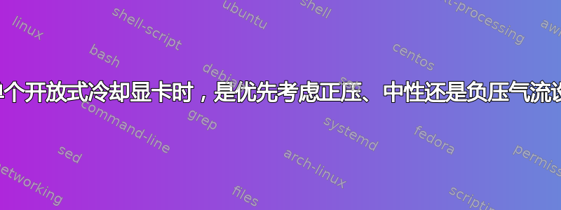 使用单个开放式冷却显卡时，是优先考虑正压、中性还是负压气流设计？