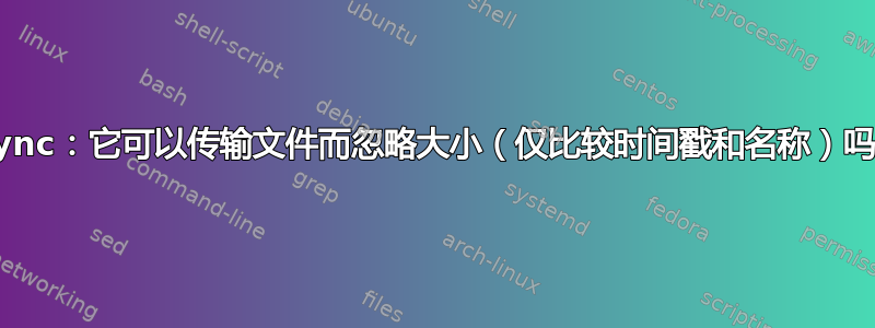 rsync：它可以传输文件而忽略大小（仅比较时间戳和名称）吗？