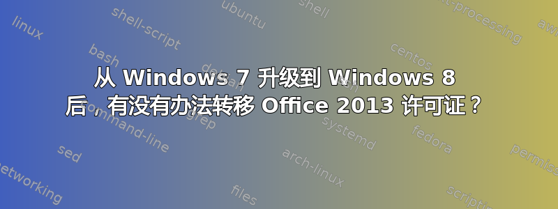 从 Windows 7 升级到 Windows 8 后，有没有办法转移 Office 2013 许可证？