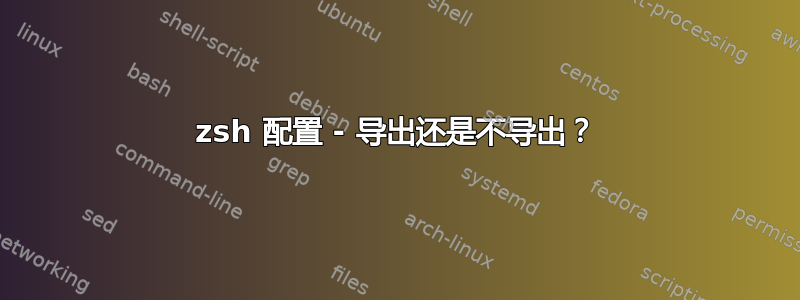 zsh 配置 - 导出还是不导出？