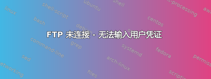 FTP 未连接 - 无法输入用户凭证