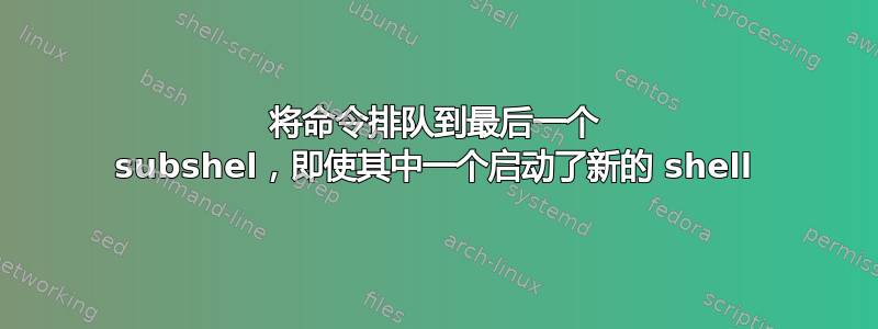 将命令排队到最后一个 subshel​​，即使其中一个启动了新的 shell